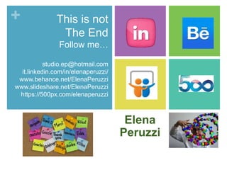 + This is not 
The End 
Follow me… 
studio.ep@hotmail.com 
it.linkedin.com/in/elenaperuzzi/ 
www.behance.net/ElenaPeruzzi 
www.slideshare.net/ElenaPeruzzi 
https://500px.com/elenaperuzzi 
Elena 
Peruzzi 
