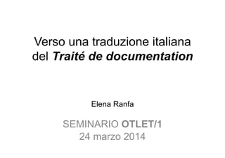 Verso una traduzione italiana
del Traité de documentation
Elena Ranfa
SEMINARIO OTLET/1
24 marzo 2014
 