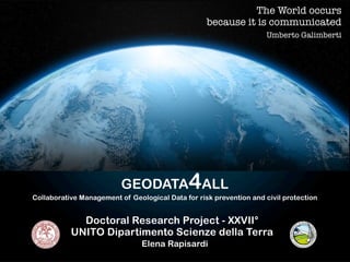 The World occurs
                                                   because it is communicated
                                                                     Umberto Galimberti




                          GEODATA ALL         4
Collaborative Management of Geological Data for risk prevention and civil protection


             Doctoral Research Project - XXVII°
           UNITO Dipartimento Scienze della Terra
                                Elena Rapisardi
 