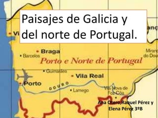 Paisajes de Galicia y
del norte de Portugal.



              Ana Otero,Raquel Pérez y
                  Elena Pérez 3ºB
 