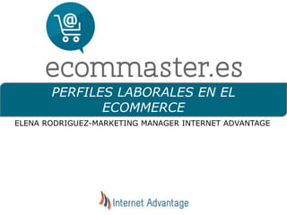 PERFILES LABORALES EN EL
ECOMMERCE
ELENA RODRIGUEZ-MARKETING MANAGER INTERNET ADVANTAGE
 