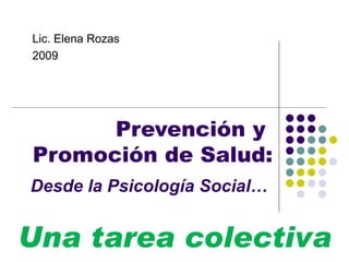 Lic. Elena Rozas
2009




      Prevención y
Promoción de Salud:
Desde la Psicología Social…


Una tarea colectiva
 