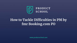 www.productschool.com
How to Tackle Difficulties in PM by
fmr Booking.com PO
 