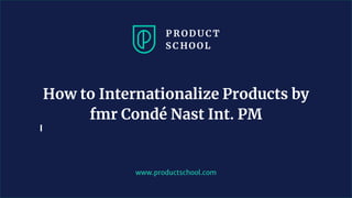 www.productschool.com
How to Internationalize Products by
fmr Condé Nast Int. PM
 
