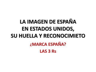 LA IMAGEN DE ESPAÑA
EN ESTADOS UNIDOS,
SU HUELLA Y RECONOCIMIETO
¿MARCA ESPAÑA?
LAS 3 Rs
 