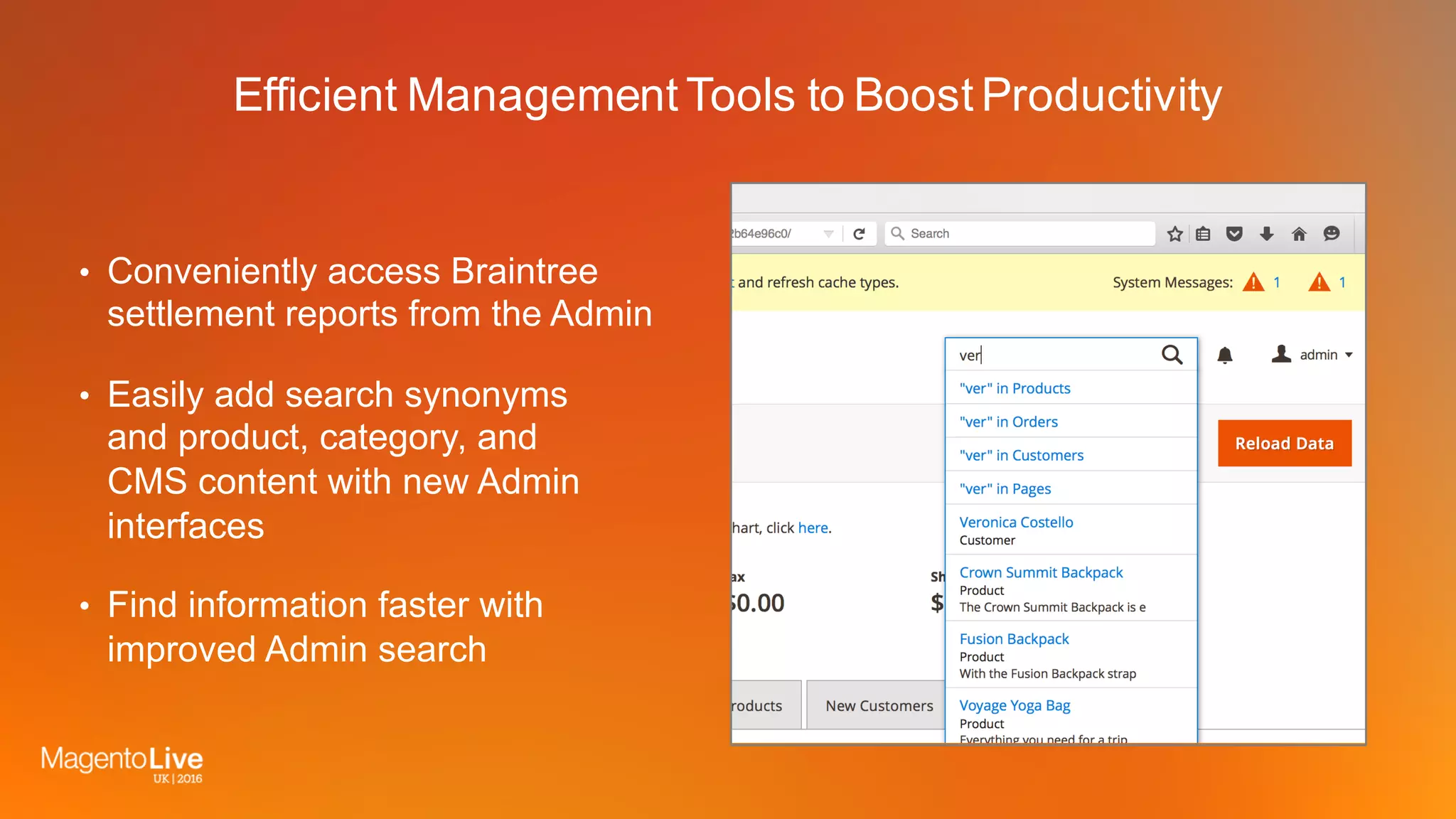 Efficient Management Tools to Boost Productivity
• Conveniently access Braintree
settlement reports from the Admin
• Easily add search synonyms
and product, category, and
CMS content with new Admin
interfaces
• Find information faster with
improved Admin search
 