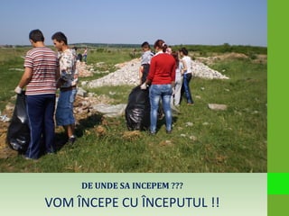 DE UNDE SA INCEPEM ???
VOM ÎNCEPE CU ÎNCEPUTUL !!
 
