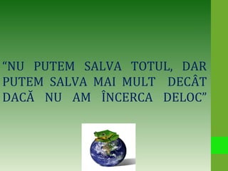  
“NU  PUTEM  SALVA  TOTUL,  DAR 
PUTEM  SALVA  MAI  MULT    DECÂT 
DACĂ  NU  AM  ÎNCERCA  DELOC”
 
 