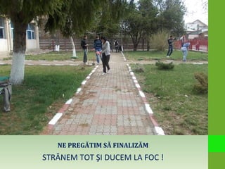 NE PREGĂTIM SĂ FINALIZĂM
STRÂNEM TOT ŞI DUCEM LA FOC !
 