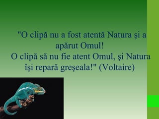 "O clipă nu a fost atentă Natura şi a
apărut Omul!
O clipă să nu fie atent Omul, şi Natura
îşi repară greşeala!" (Voltaire)
 
