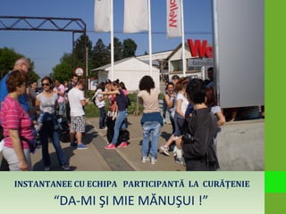 INSTANTANEE CU ECHIPA PARTICIPANTĂ LA CURĂŢENIE
“DA-MI ŞI MIE MĂNUŞUI !”
 