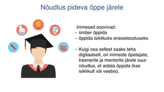 Nõudlus pideva õppe järele
Inimesed soovivad:
- ümber õppida
- õppida isiklikuks eneseteostuseks
- Kuigi osa sellest saaks teha
digitaalselt, on inimeste õpetajate,
treenerite ja mentorite järele suur
nõudlus, et aidata õppida (kas
isiklikult või veebis).
 