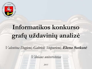 Informatikos konkurso
grafų uždavinių analizė
Valentina Dagienė, Gabrielė Stupurienė, Elena Sutkutė
Vilniaus universitetas
2015
 