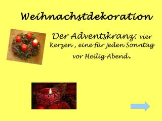 Weihnachstdekoration

    Der Adventskranz:          vier
    Kerzen , eine für jeden Sonntag
          vor Heilig Abend   .
 