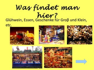 Was findet man
          hier?
Glühwein, Essen, Geschenke für Groβ und Klein,
etc.
 