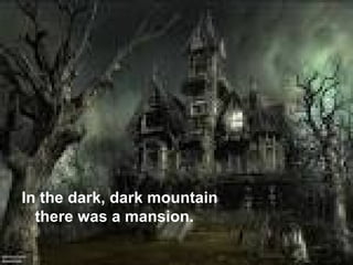 In the dark, dark mountain
  there was a mansion.
 