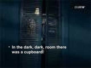 • In the dark, dark, room there
  was a cupboard.
 
