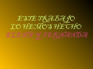 ESTE TRABAJO
LO HEMOS HECHO
ELENA Y FERNANDA
 