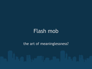 Flash mob

the art of meaninglessness?
 
