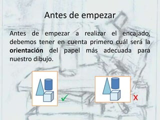Antes de empezar
Antes de empezar a realizar el encajado,
debemos tener en cuenta primero cuál será la
orientación del papel más adecuada para
nuestro dibujo.
 x
 