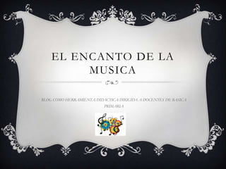 EL ENCANTO DE LA
         MUSICA

BLOG COMO HERRAMIENTA DIDACTICA DIRIGIDA A DOCENTES DE BASICA
                          PRIMARIA
 