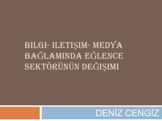 BILGI- ILETIŞIM- MEDYA
BAĞLAMINDA EĞLENCE
SEKTÖRÜNÜN DEĞIŞIMI




               DENİZ CENGİZ
 