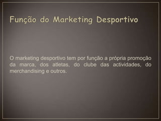 O marketing desportivo tem por função a própria promoção
da marca, dos atletas, do clube das actividades, do
merchandising e outros.
 