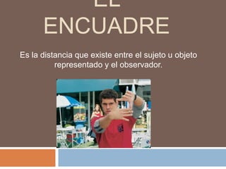 El EncuadreEs la distancia que existe entre el sujeto u objeto representado y el observador. 