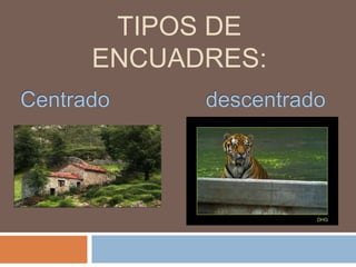 Tipos de Encuadres:Centrado 	             descentrado