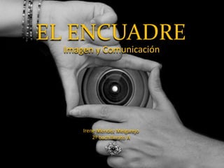 EL ENCUADRE
  Imagen y Comunicación




      Irene Méndez Melgarejo
          2º bachillerato A
 