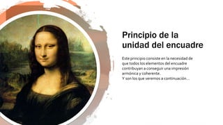 Principio de la
unidad del encuadre
Este principio consiste en la necesidad de
que todos los elementos del encuadre
contribuyan a conseguir una impresión
armónica y coherente.
Y son los que veremos a continuación…
 