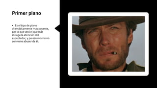 Primer plano
• Es el tipo de plano
dramáticamente más potente,
por lo que será el que más
atraiga la atención del
espectador, y po eso mismo no
conviene abuser de él.
 