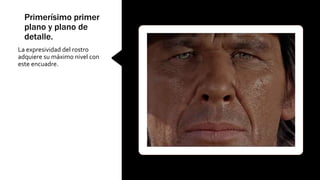 Primerísimo primer
plano y plano de
detalle.
La expresividad del rostro
adquiere su máximo nivel con
este encuadre.
 