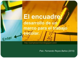 El encuadre:
desarrollo de un
marco para el trabajo
escolar.
http://periplosenred.blogspot.com/
Psic. Fernando Reyes Baños (2010)
 