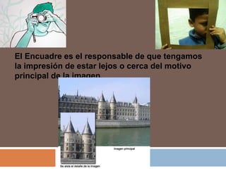 El Encuadre es el responsable de que tengamos
la impresión de estar lejos o cerca del motivo
principal de la imagen.
 