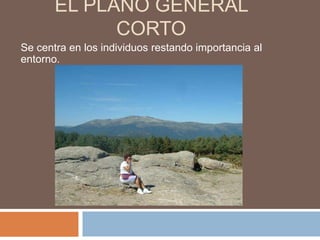 EL PLANO GENERAL
             CORTO
Se centra en los individuos restando importancia al
entorno.
 