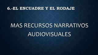6.-EL ENCUADRE Y EL RODAJE
MAS RECURSOS NARRATIVOS
AUDIOVISUALES
 