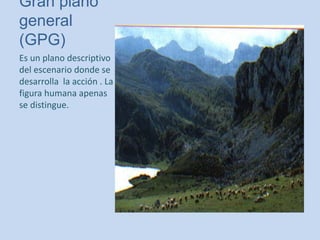 Gran plano
general
(GPG)
Es un plano descriptivo
del escenario donde se
desarrolla la acción . La
figura humana apenas
se distingue.
 