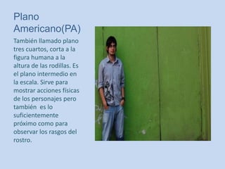 Plano
Americano(PA)
También llamado plano
tres cuartos, corta a la
figura humana a la
altura de las rodillas. Es
el plano intermedio en
la escala. Sirve para
mostrar acciones físicas
de los personajes pero
también es lo
suficientemente
próximo como para
observar los rasgos del
rostro.
 