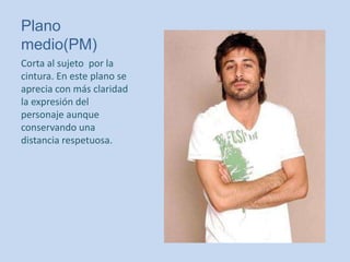 Plano
medio(PM)
Corta al sujeto por la
cintura. En este plano se
aprecia con más claridad
la expresión del
personaje aunque
conservando una
distancia respetuosa.
 