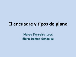 El encuadre y tipos de plano
Nerea Ferreira Losa
Elena Román González
 