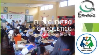 EL ENCUENTRO
CATEQUÉTICO
SE TRATA DE BRINDAR UNA EDUCACIÓN EN LA FE
 