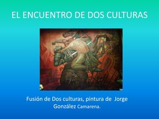 EL ENCUENTRO DE DOS CULTURAS




   Fusión de Dos culturas, pintura de Jorge
             González Camarena.
 