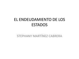 EL ENDEUDAMIENTO DE LOS 
ESTADOS 
STEPHANY MARTÍNEZ CABRERA 
 
