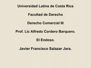 Universidad Latina de Costa Rica
Facultad de Derecho
Derecho Comercial III
Prof. Lic Alfredo Cordero Barquero.
El Endoso.
Javier Francisco Salazar Jara.
 