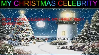 MY CHRISTMAS CELEBRITY
HOW DO WE CELEBRATE MY FAMILY AND I
CHRISTMA?
IS A TRDICION HAT NOT EVERYBODY CELEBRATE
 