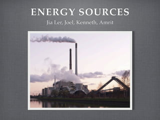 ENERGY SOURCES
  Jia Ler, Joel, Kenneth, Amrit
 
