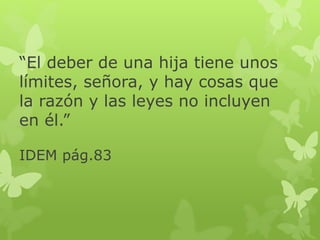 “El deber de una hija tiene unos
límites, señora, y hay cosas que
la razón y las leyes no incluyen
en él.”
IDEM pág.83
 