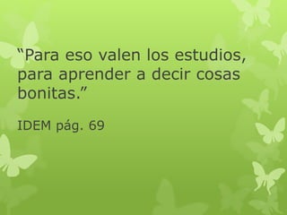“Para eso valen los estudios,
para aprender a decir cosas
bonitas.”
IDEM pág. 69
 