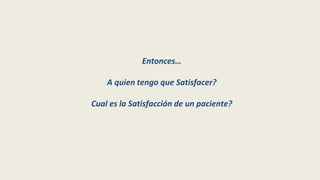 Entonces…
A quien tengo que Satisfacer?
Cual es la Satisfacción de un paciente?
 